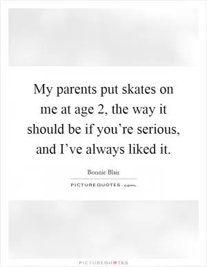 My parents put skates on me at age 2, the way it should be if you’re serious, and I’ve always liked it Picture Quote #1