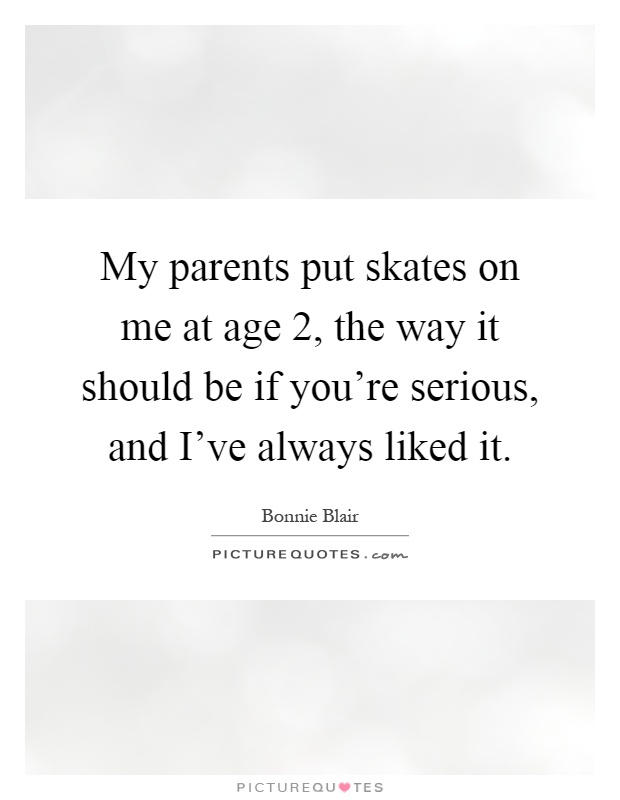 My parents put skates on me at age 2, the way it should be if you're serious, and I've always liked it Picture Quote #1