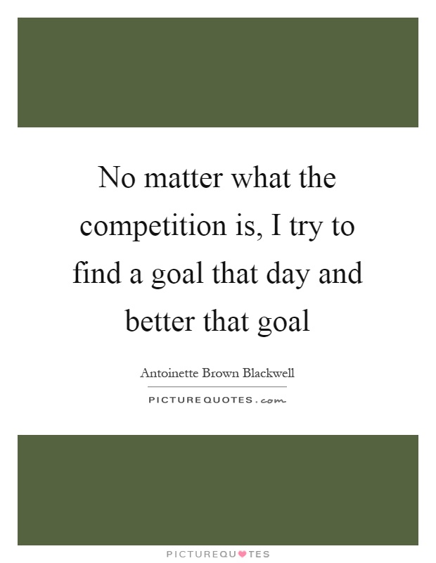 No matter what the competition is, I try to find a goal that day and better that goal Picture Quote #1