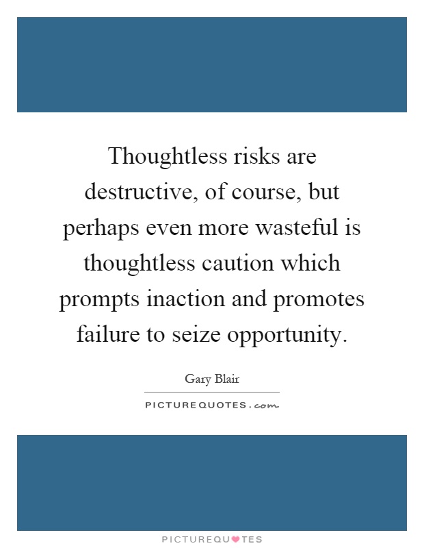 Thoughtless risks are destructive, of course, but perhaps even more wasteful is thoughtless caution which prompts inaction and promotes failure to seize opportunity Picture Quote #1