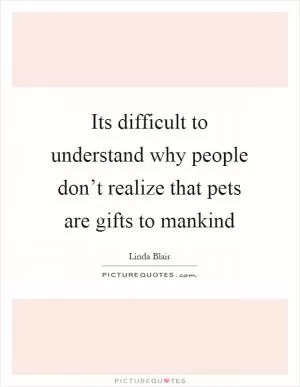 Its difficult to understand why people don’t realize that pets are gifts to mankind Picture Quote #1