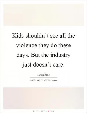 Kids shouldn’t see all the violence they do these days. But the industry just doesn’t care Picture Quote #1