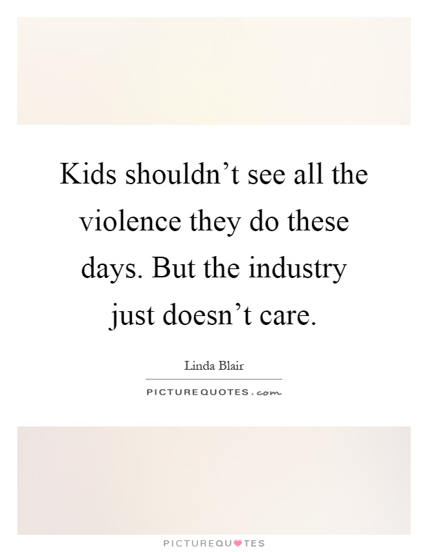 Kids shouldn't see all the violence they do these days. But the industry just doesn't care Picture Quote #1