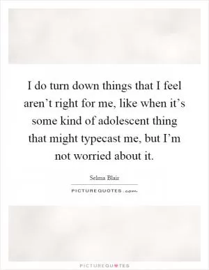 I do turn down things that I feel aren’t right for me, like when it’s some kind of adolescent thing that might typecast me, but I’m not worried about it Picture Quote #1