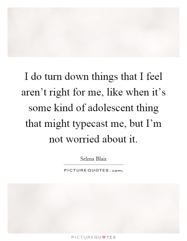 I do turn down things that I feel aren't right for me, like when it's some kind of adolescent thing that might typecast me, but I'm not worried about it Picture Quote #1