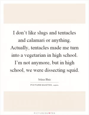 I don’t like slugs and tentacles and calamari or anything. Actually, tentacles made me turn into a vegetarian in high school. I’m not anymore, but in high school, we were dissecting squid Picture Quote #1