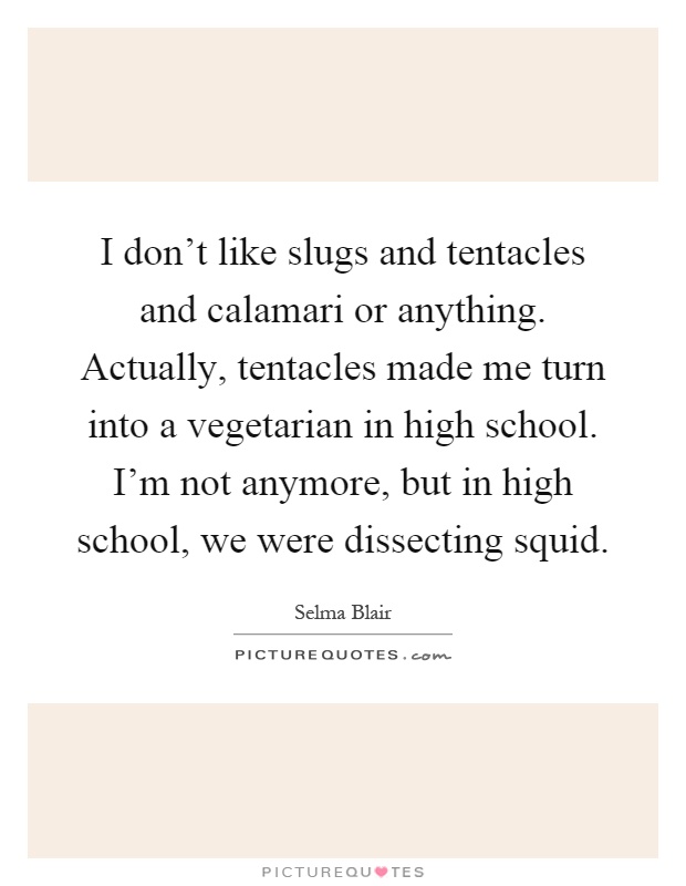 I don't like slugs and tentacles and calamari or anything. Actually, tentacles made me turn into a vegetarian in high school. I'm not anymore, but in high school, we were dissecting squid Picture Quote #1