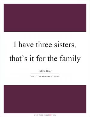 I have three sisters, that’s it for the family Picture Quote #1