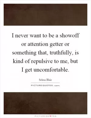 I never want to be a showoff or attention getter or something that, truthfully, is kind of repulsive to me, but I get uncomfortable Picture Quote #1