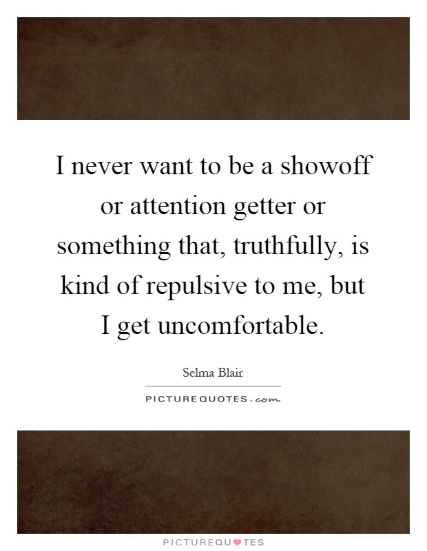 I never want to be a showoff or attention getter or something that, truthfully, is kind of repulsive to me, but I get uncomfortable Picture Quote #1