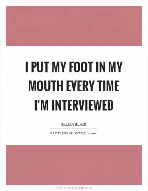 I put my foot in my mouth every time I’m interviewed Picture Quote #1