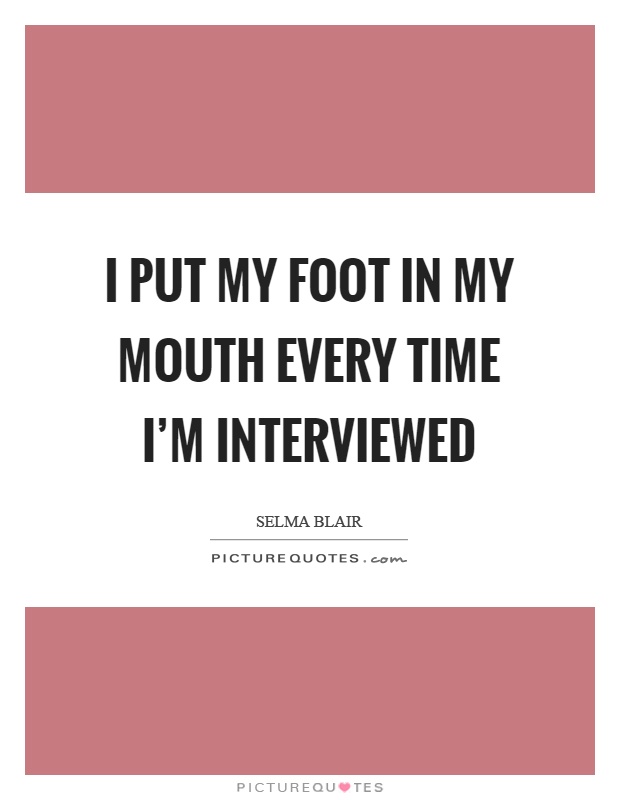 I put my foot in my mouth every time I'm interviewed Picture Quote #1