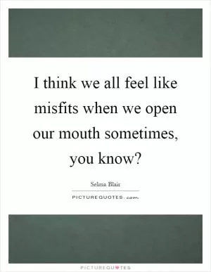 I think we all feel like misfits when we open our mouth sometimes, you know? Picture Quote #1