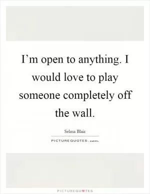 I’m open to anything. I would love to play someone completely off the wall Picture Quote #1