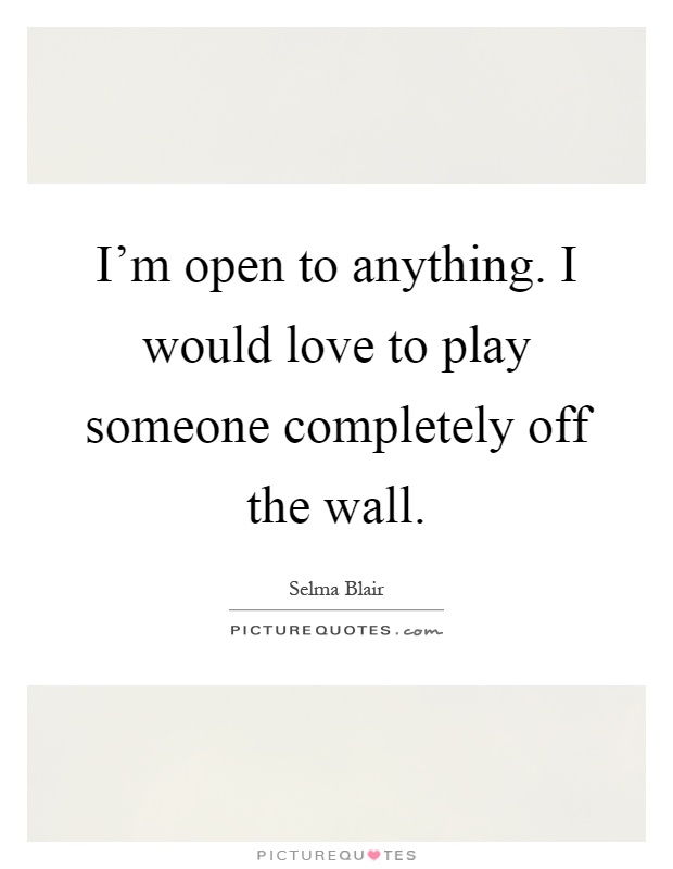 I'm open to anything. I would love to play someone completely off the wall Picture Quote #1