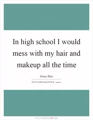 In high school I would mess with my hair and makeup all the time Picture Quote #1