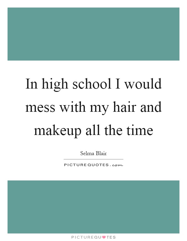 In high school I would mess with my hair and makeup all the time Picture Quote #1