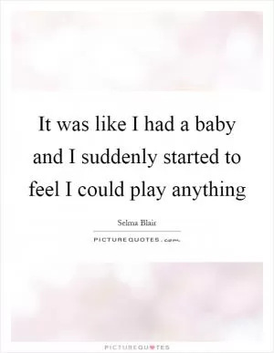It was like I had a baby and I suddenly started to feel I could play anything Picture Quote #1