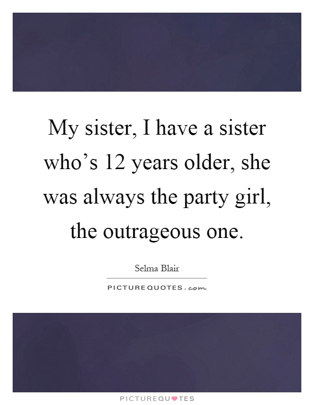 My sister, I have a sister who's 12 years older, she was always the party girl, the outrageous one Picture Quote #1
