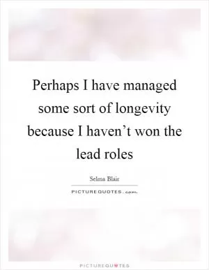 Perhaps I have managed some sort of longevity because I haven’t won the lead roles Picture Quote #1