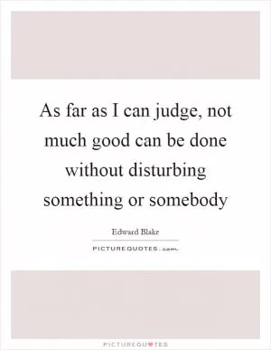 As far as I can judge, not much good can be done without disturbing something or somebody Picture Quote #1