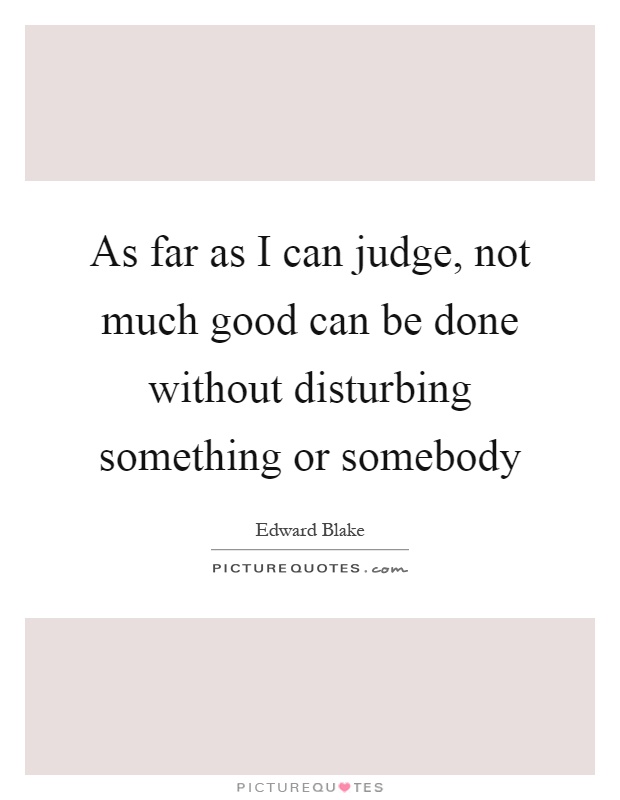 As far as I can judge, not much good can be done without disturbing something or somebody Picture Quote #1