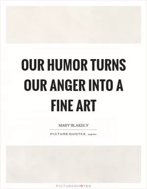 Our humor turns our anger into a fine art Picture Quote #1