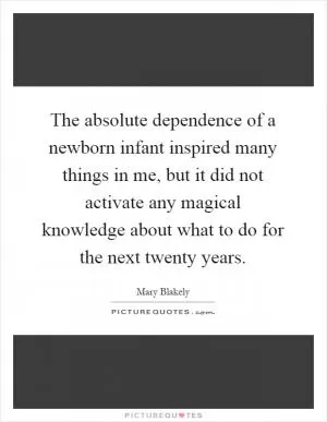 The absolute dependence of a newborn infant inspired many things in me, but it did not activate any magical knowledge about what to do for the next twenty years Picture Quote #1