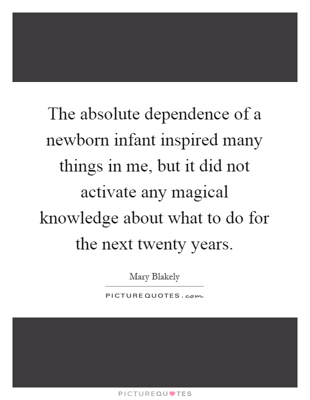 The absolute dependence of a newborn infant inspired many things in me, but it did not activate any magical knowledge about what to do for the next twenty years Picture Quote #1