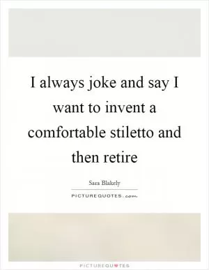 I always joke and say I want to invent a comfortable stiletto and then retire Picture Quote #1