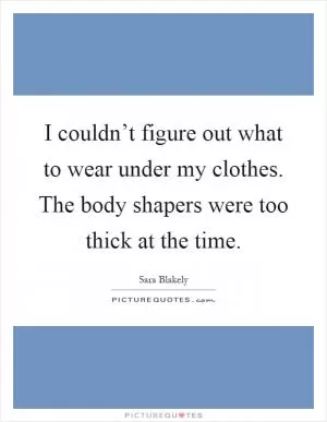 I couldn’t figure out what to wear under my clothes. The body shapers were too thick at the time Picture Quote #1