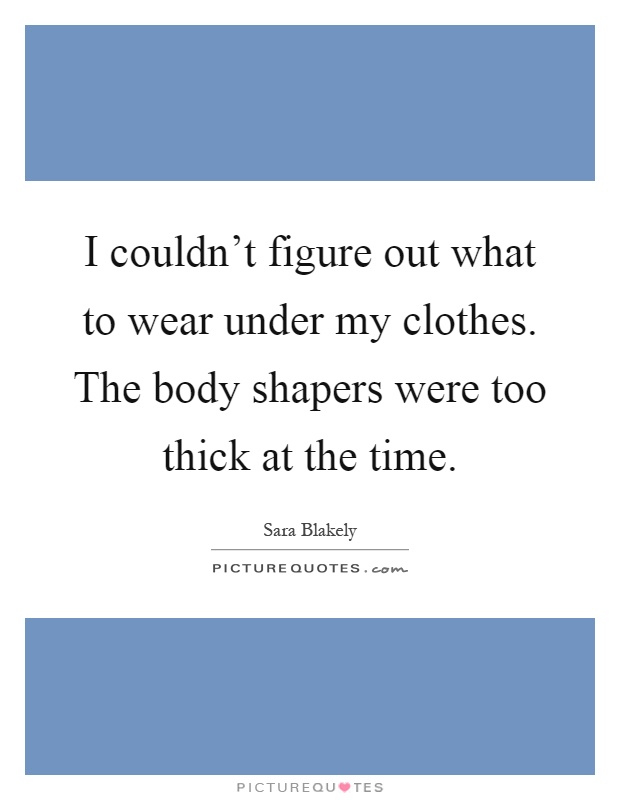 I couldn't figure out what to wear under my clothes. The body shapers were too thick at the time Picture Quote #1