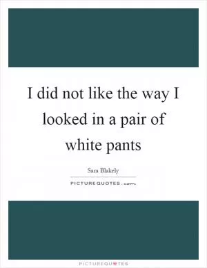 I did not like the way I looked in a pair of white pants Picture Quote #1