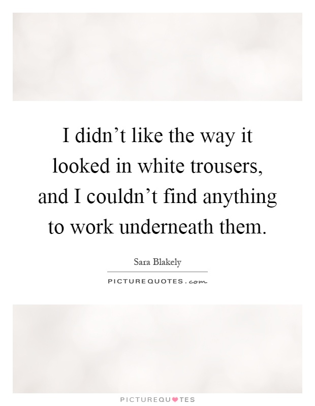 I didn't like the way it looked in white trousers, and I couldn't find anything to work underneath them Picture Quote #1