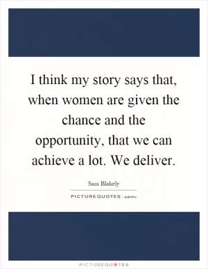 I think my story says that, when women are given the chance and the opportunity, that we can achieve a lot. We deliver Picture Quote #1