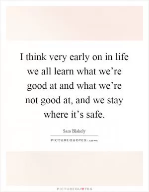 I think very early on in life we all learn what we’re good at and what we’re not good at, and we stay where it’s safe Picture Quote #1