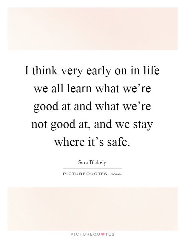 I think very early on in life we all learn what we're good at and what we're not good at, and we stay where it's safe Picture Quote #1