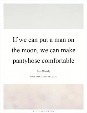 If we can put a man on the moon, we can make pantyhose comfortable Picture Quote #1