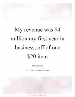My revenue was $4 million my first year in business, off of one $20 item Picture Quote #1