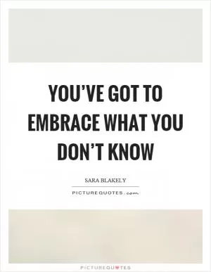 You’ve got to embrace what you don’t know Picture Quote #1