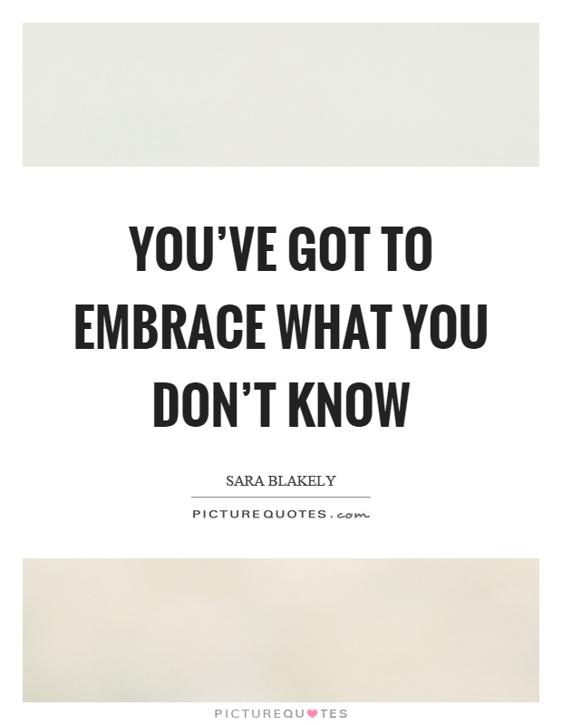 You've got to embrace what you don't know Picture Quote #1