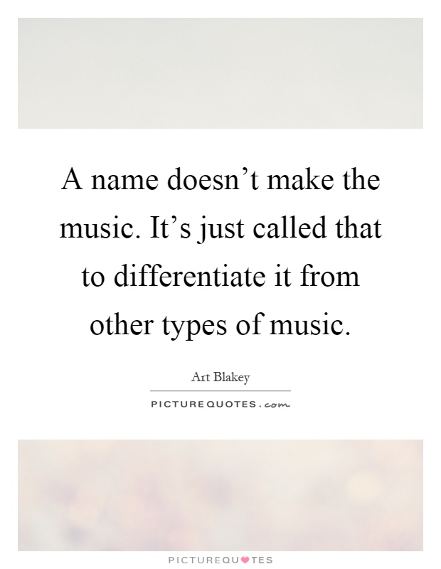 A name doesn't make the music. It's just called that to differentiate it from other types of music Picture Quote #1