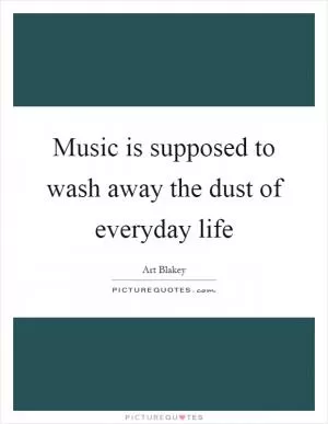 Music is supposed to wash away the dust of everyday life Picture Quote #1