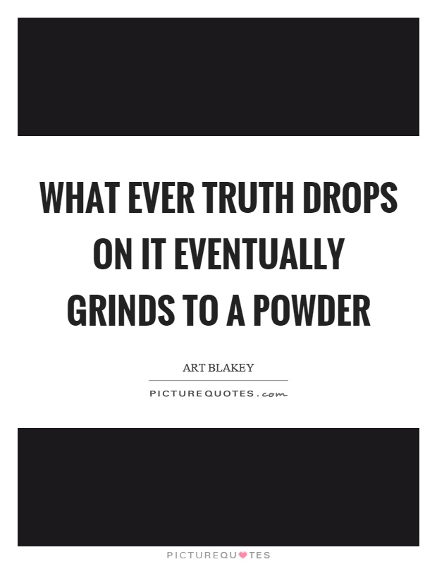 What ever truth drops on it eventually grinds to a powder Picture Quote #1