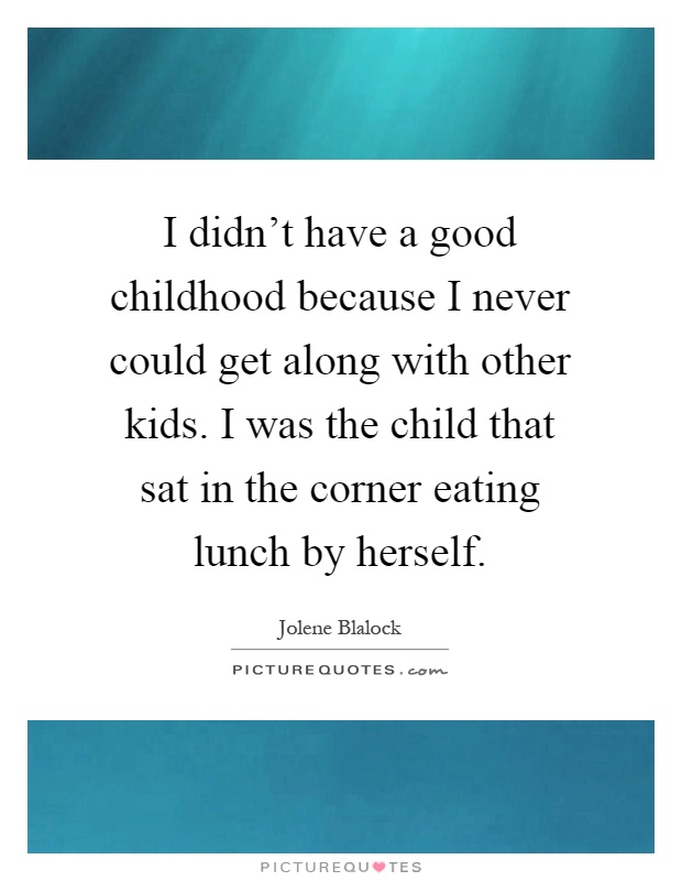 I didn't have a good childhood because I never could get along with other kids. I was the child that sat in the corner eating lunch by herself Picture Quote #1
