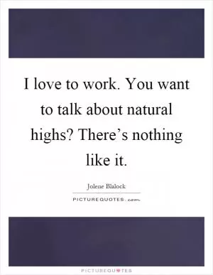 I love to work. You want to talk about natural highs? There’s nothing like it Picture Quote #1