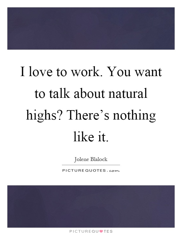 I love to work. You want to talk about natural highs? There's nothing like it Picture Quote #1