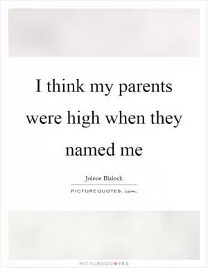 I think my parents were high when they named me Picture Quote #1