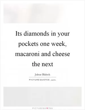 Its diamonds in your pockets one week, macaroni and cheese the next Picture Quote #1