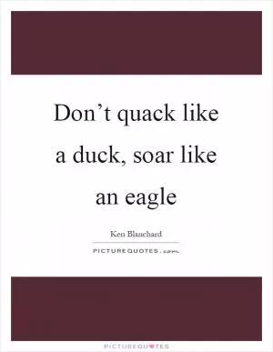 Don’t quack like a duck, soar like an eagle Picture Quote #1